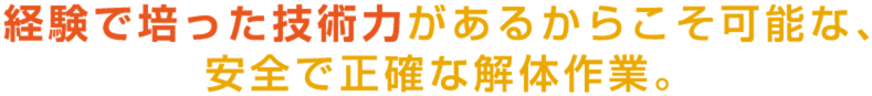 経験で培った技術力があるからこそ可能な、安全で正確な解体作業。